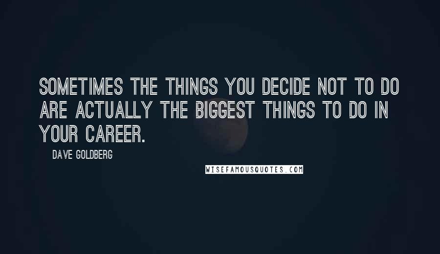 Dave Goldberg Quotes: Sometimes the things you decide not to do are actually the biggest things to do in your career.