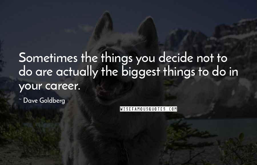 Dave Goldberg Quotes: Sometimes the things you decide not to do are actually the biggest things to do in your career.