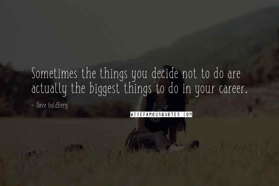 Dave Goldberg Quotes: Sometimes the things you decide not to do are actually the biggest things to do in your career.