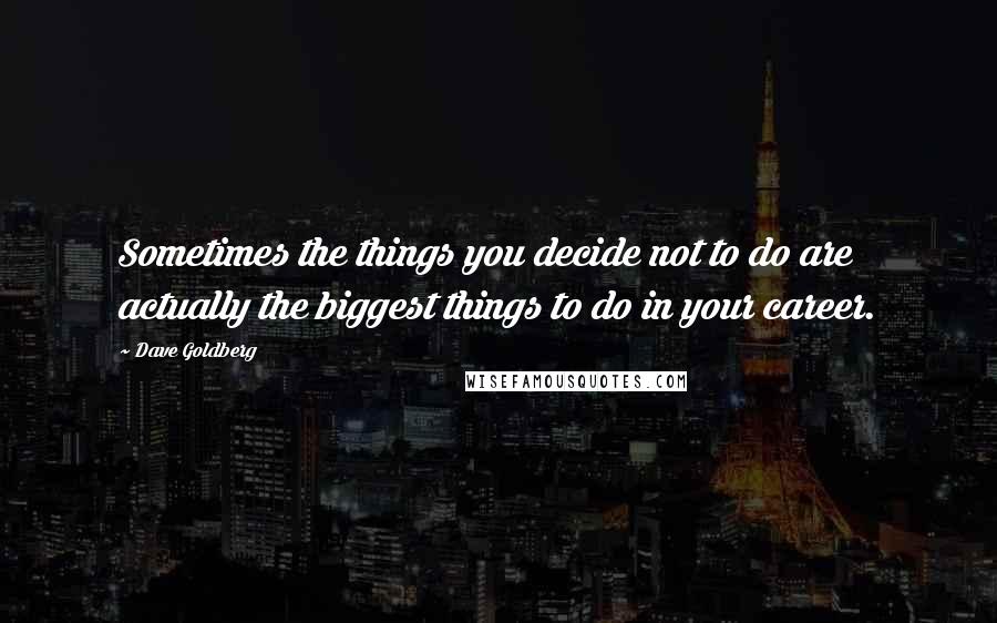 Dave Goldberg Quotes: Sometimes the things you decide not to do are actually the biggest things to do in your career.