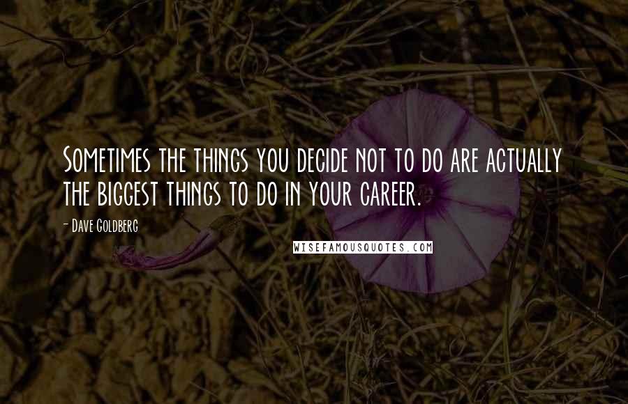 Dave Goldberg Quotes: Sometimes the things you decide not to do are actually the biggest things to do in your career.