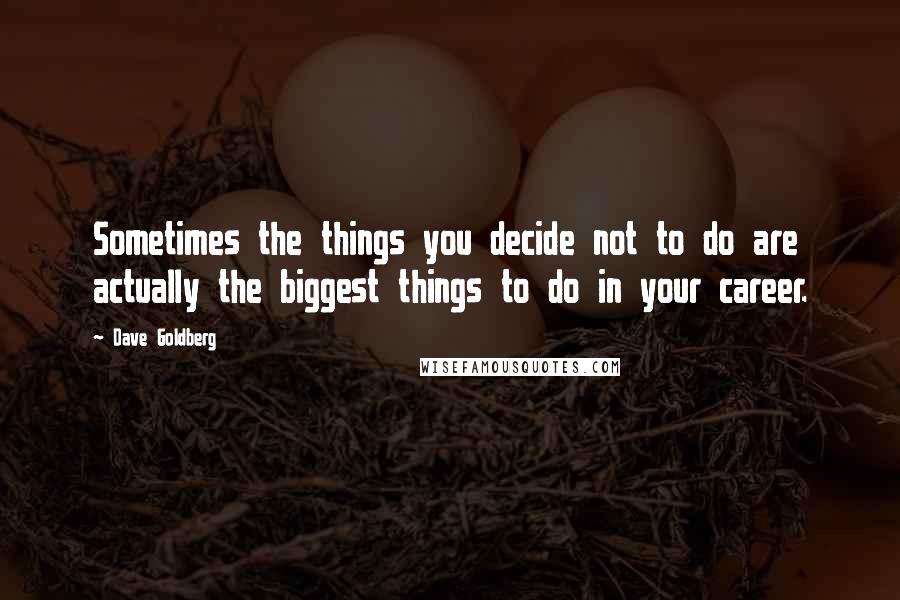 Dave Goldberg Quotes: Sometimes the things you decide not to do are actually the biggest things to do in your career.