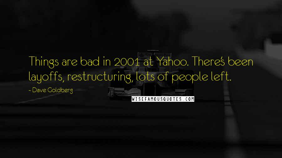 Dave Goldberg Quotes: Things are bad in 2001 at Yahoo. There's been layoffs, restructuring, lots of people left.