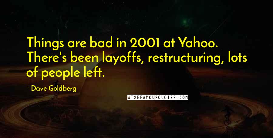 Dave Goldberg Quotes: Things are bad in 2001 at Yahoo. There's been layoffs, restructuring, lots of people left.