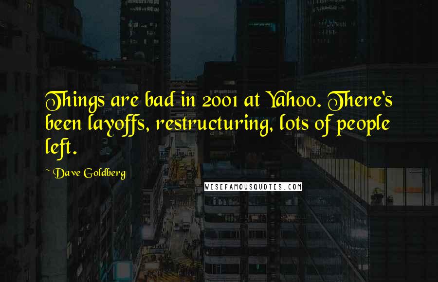 Dave Goldberg Quotes: Things are bad in 2001 at Yahoo. There's been layoffs, restructuring, lots of people left.