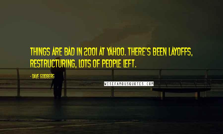 Dave Goldberg Quotes: Things are bad in 2001 at Yahoo. There's been layoffs, restructuring, lots of people left.