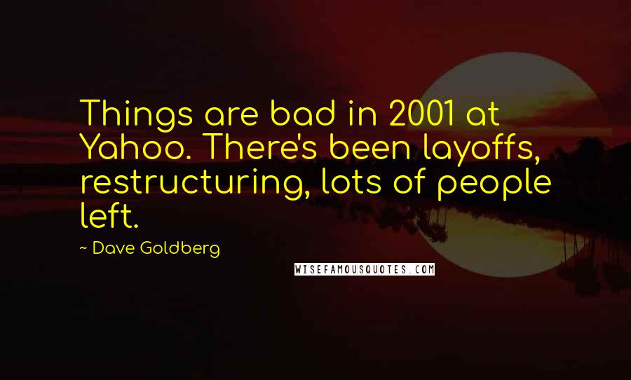 Dave Goldberg Quotes: Things are bad in 2001 at Yahoo. There's been layoffs, restructuring, lots of people left.