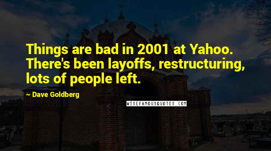 Dave Goldberg Quotes: Things are bad in 2001 at Yahoo. There's been layoffs, restructuring, lots of people left.