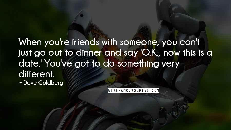 Dave Goldberg Quotes: When you're friends with someone, you can't just go out to dinner and say 'O.K., now this is a date.' You've got to do something very different.