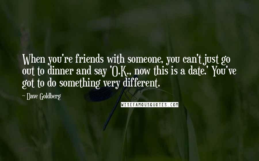 Dave Goldberg Quotes: When you're friends with someone, you can't just go out to dinner and say 'O.K., now this is a date.' You've got to do something very different.