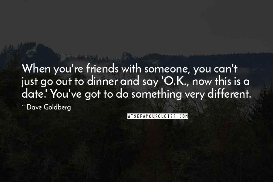 Dave Goldberg Quotes: When you're friends with someone, you can't just go out to dinner and say 'O.K., now this is a date.' You've got to do something very different.