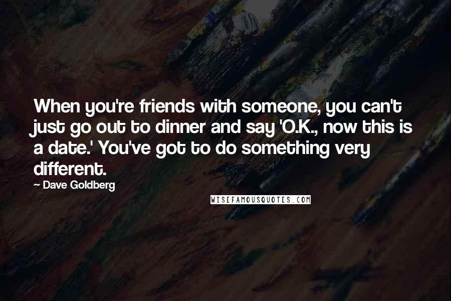Dave Goldberg Quotes: When you're friends with someone, you can't just go out to dinner and say 'O.K., now this is a date.' You've got to do something very different.