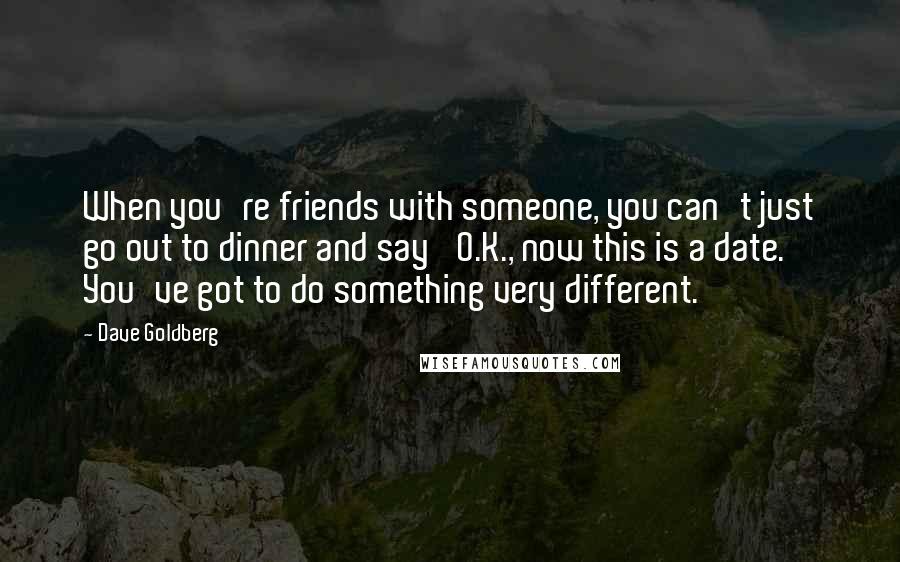 Dave Goldberg Quotes: When you're friends with someone, you can't just go out to dinner and say 'O.K., now this is a date.' You've got to do something very different.