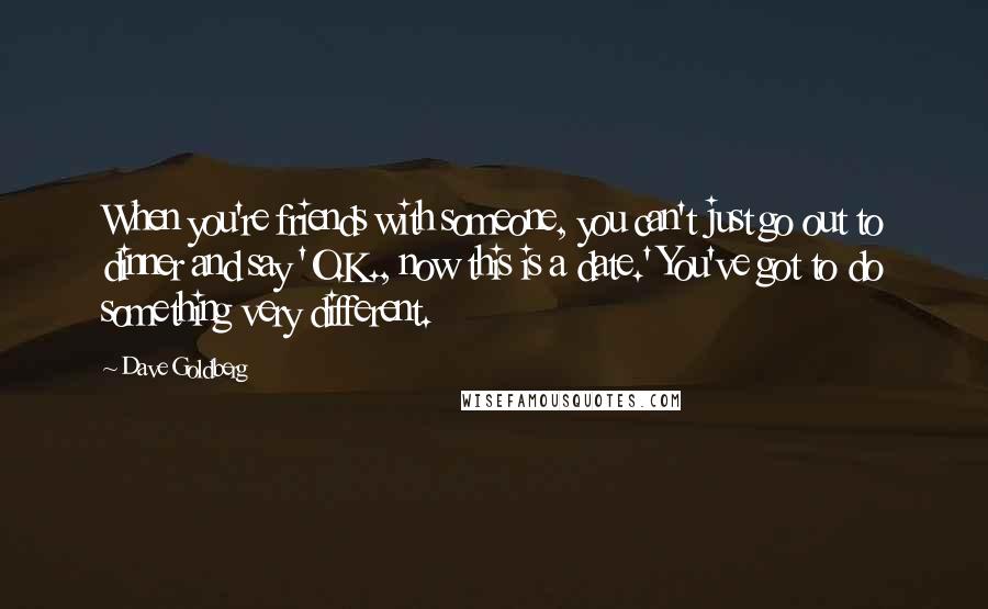 Dave Goldberg Quotes: When you're friends with someone, you can't just go out to dinner and say 'O.K., now this is a date.' You've got to do something very different.