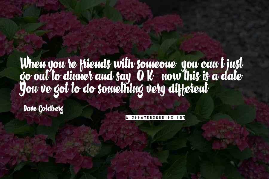 Dave Goldberg Quotes: When you're friends with someone, you can't just go out to dinner and say 'O.K., now this is a date.' You've got to do something very different.