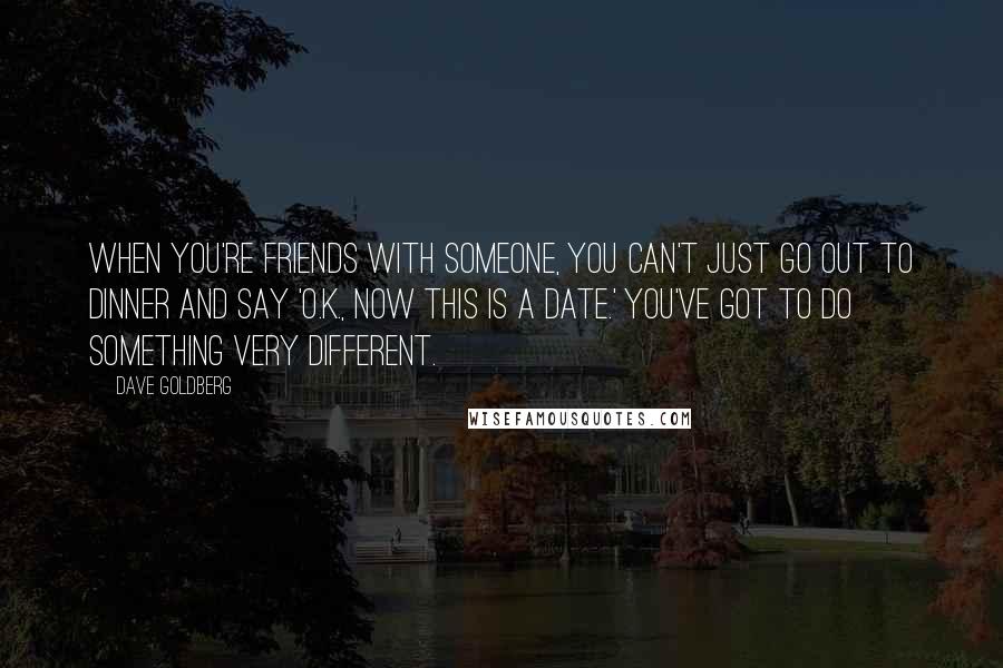Dave Goldberg Quotes: When you're friends with someone, you can't just go out to dinner and say 'O.K., now this is a date.' You've got to do something very different.