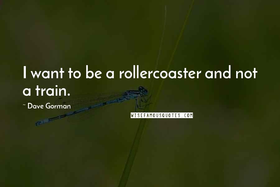 Dave Gorman Quotes: I want to be a rollercoaster and not a train.