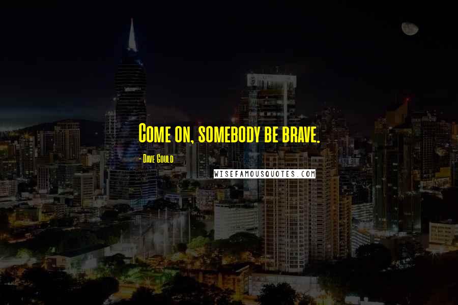 Dave Gould Quotes: Come on, somebody be brave.