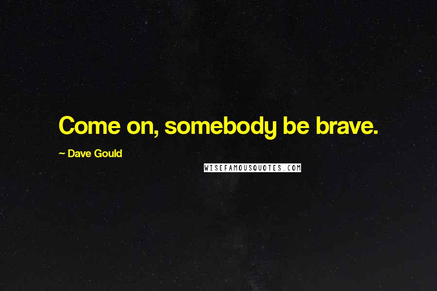 Dave Gould Quotes: Come on, somebody be brave.