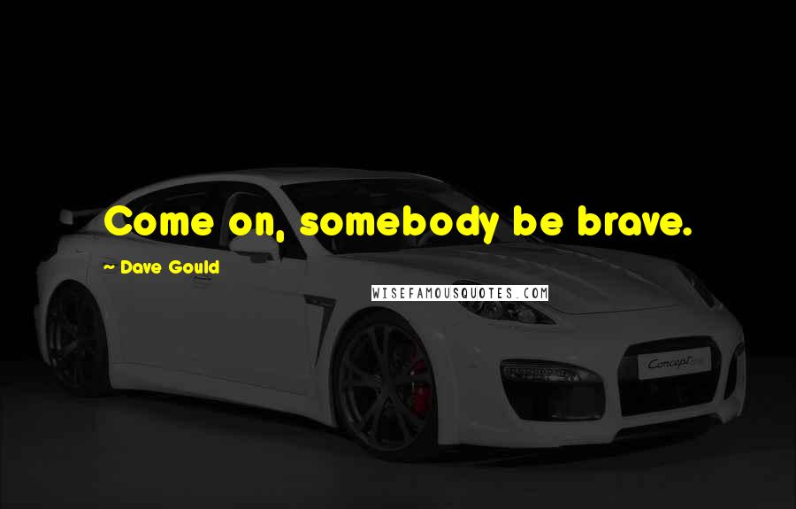 Dave Gould Quotes: Come on, somebody be brave.