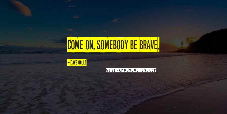 Dave Gould Quotes: Come on, somebody be brave.