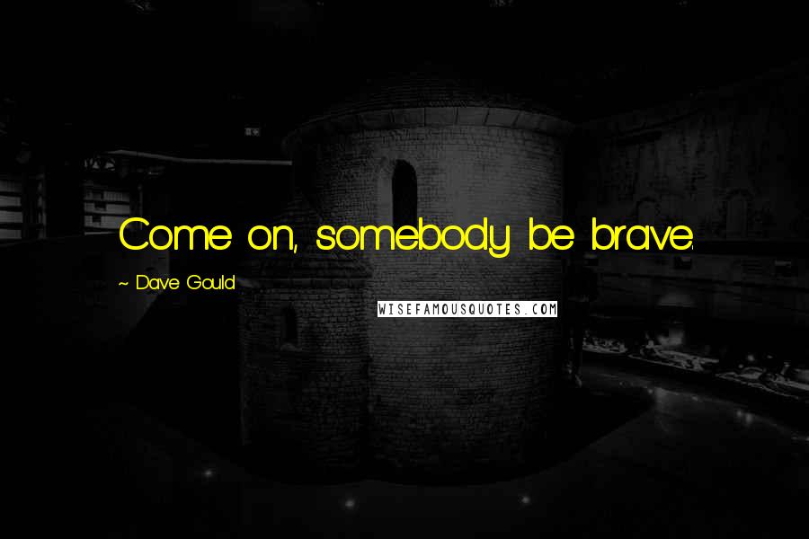 Dave Gould Quotes: Come on, somebody be brave.