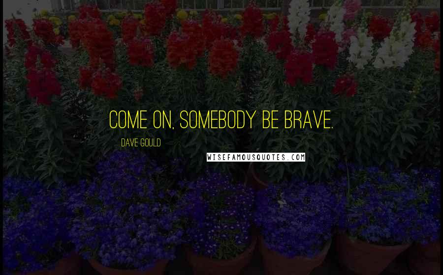 Dave Gould Quotes: Come on, somebody be brave.