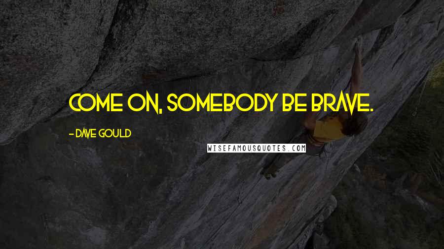 Dave Gould Quotes: Come on, somebody be brave.