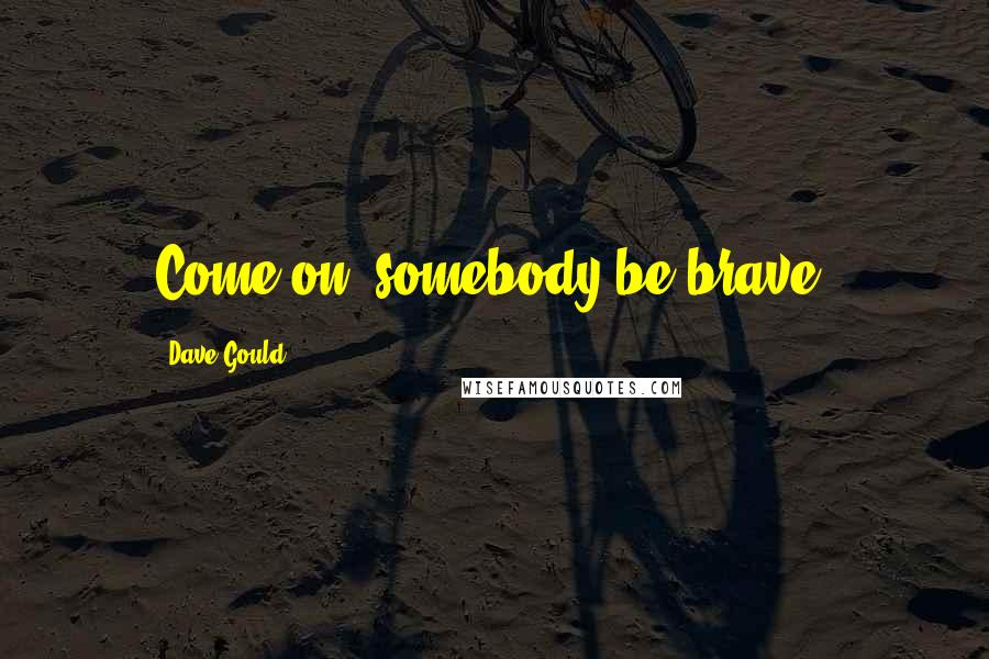 Dave Gould Quotes: Come on, somebody be brave.