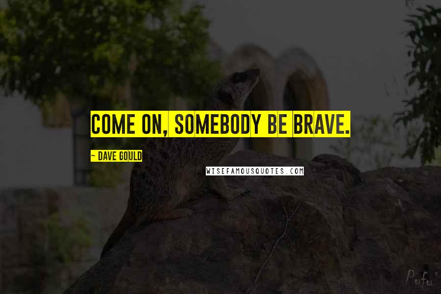 Dave Gould Quotes: Come on, somebody be brave.