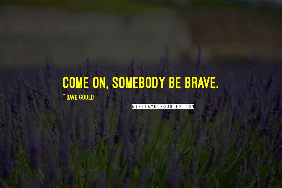 Dave Gould Quotes: Come on, somebody be brave.