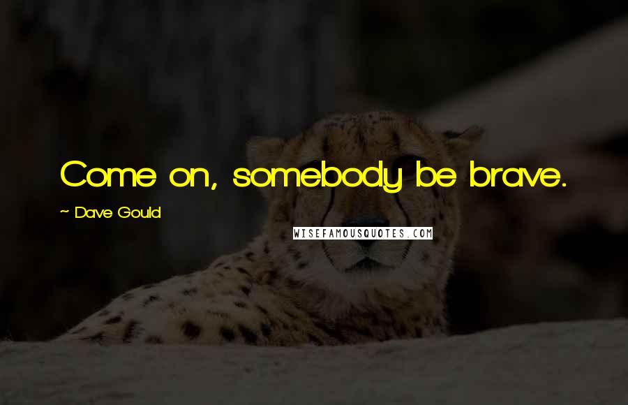 Dave Gould Quotes: Come on, somebody be brave.