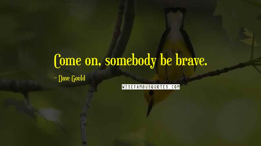 Dave Gould Quotes: Come on, somebody be brave.