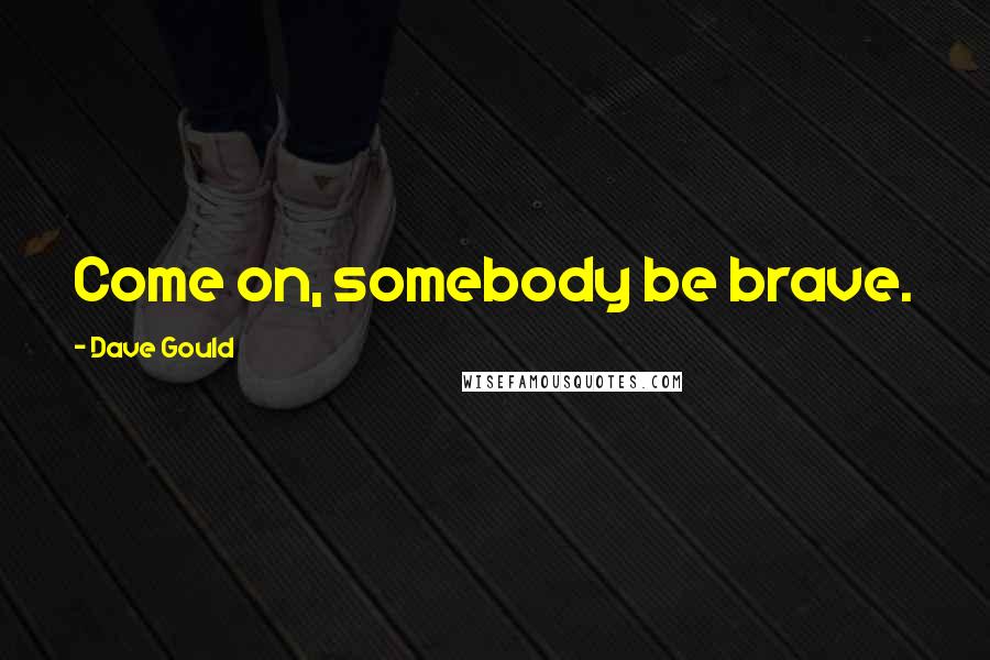 Dave Gould Quotes: Come on, somebody be brave.