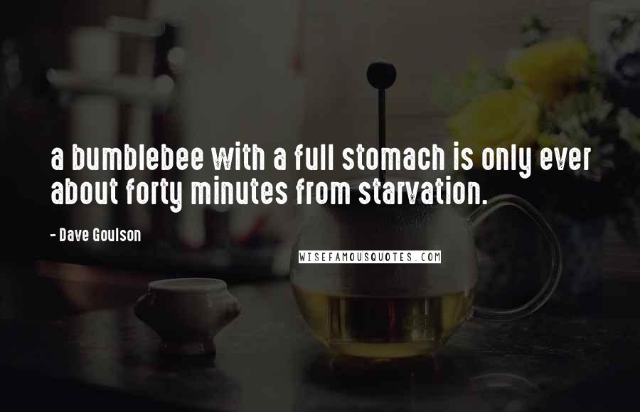 Dave Goulson Quotes: a bumblebee with a full stomach is only ever about forty minutes from starvation.