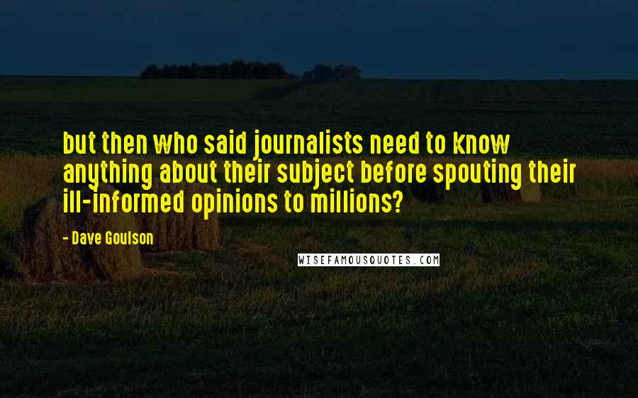 Dave Goulson Quotes: but then who said journalists need to know anything about their subject before spouting their ill-informed opinions to millions?