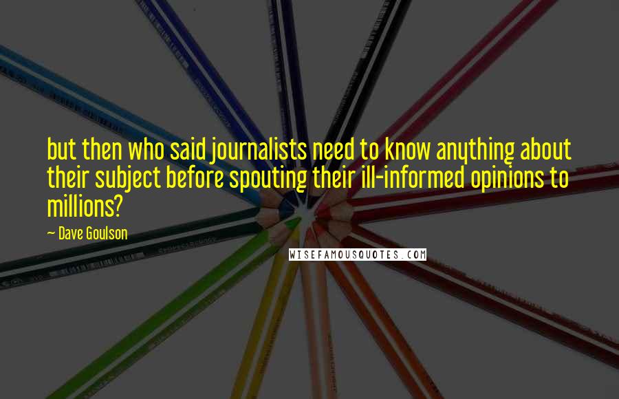 Dave Goulson Quotes: but then who said journalists need to know anything about their subject before spouting their ill-informed opinions to millions?