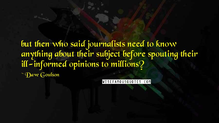 Dave Goulson Quotes: but then who said journalists need to know anything about their subject before spouting their ill-informed opinions to millions?