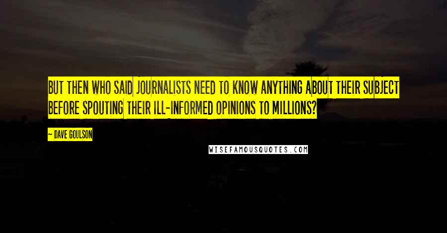 Dave Goulson Quotes: but then who said journalists need to know anything about their subject before spouting their ill-informed opinions to millions?