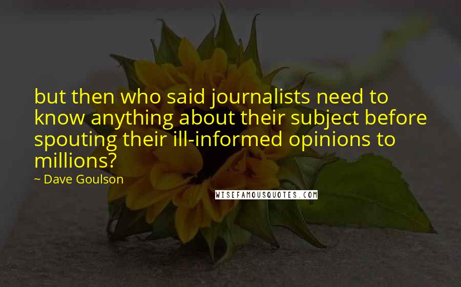 Dave Goulson Quotes: but then who said journalists need to know anything about their subject before spouting their ill-informed opinions to millions?