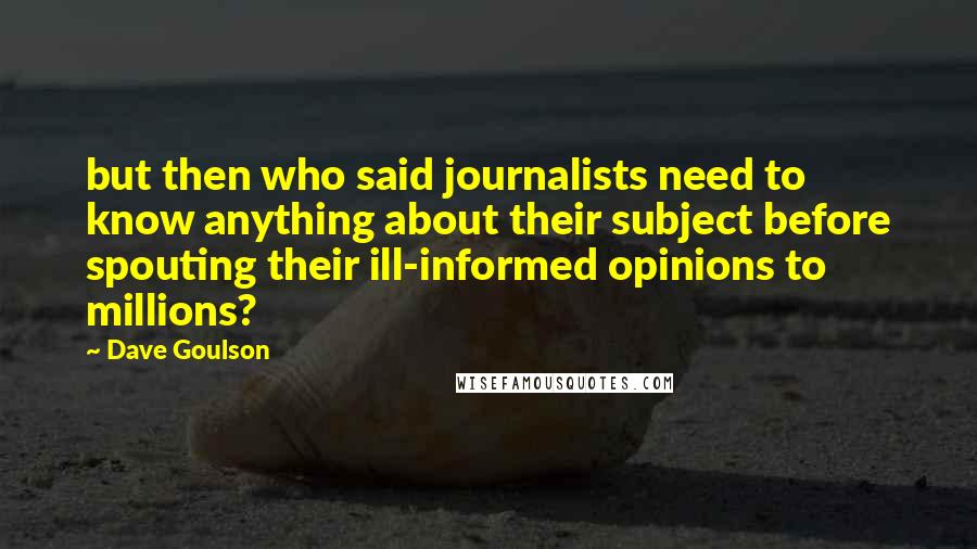 Dave Goulson Quotes: but then who said journalists need to know anything about their subject before spouting their ill-informed opinions to millions?