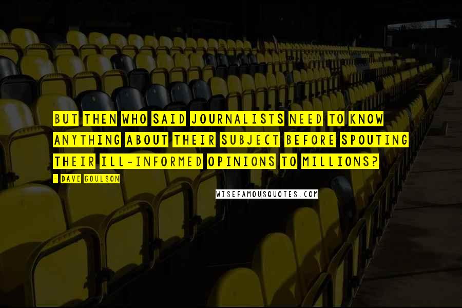 Dave Goulson Quotes: but then who said journalists need to know anything about their subject before spouting their ill-informed opinions to millions?