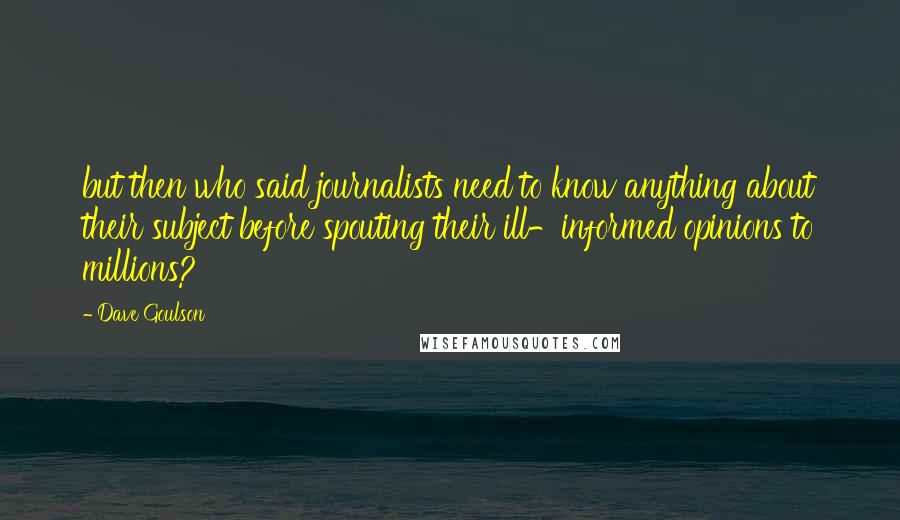 Dave Goulson Quotes: but then who said journalists need to know anything about their subject before spouting their ill-informed opinions to millions?