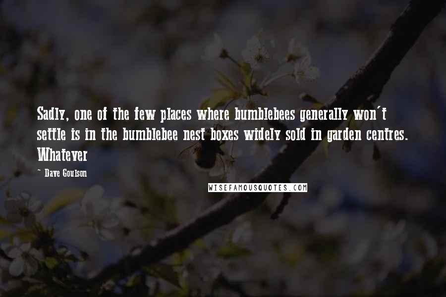Dave Goulson Quotes: Sadly, one of the few places where bumblebees generally won't settle is in the bumblebee nest boxes widely sold in garden centres. Whatever