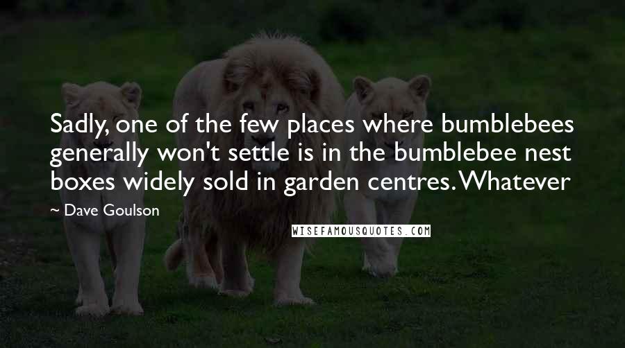 Dave Goulson Quotes: Sadly, one of the few places where bumblebees generally won't settle is in the bumblebee nest boxes widely sold in garden centres. Whatever