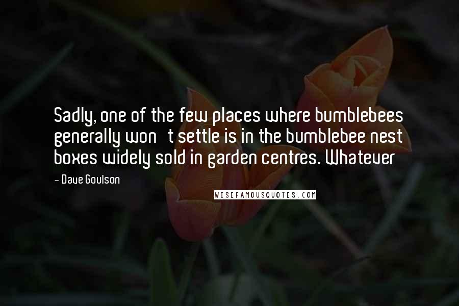 Dave Goulson Quotes: Sadly, one of the few places where bumblebees generally won't settle is in the bumblebee nest boxes widely sold in garden centres. Whatever