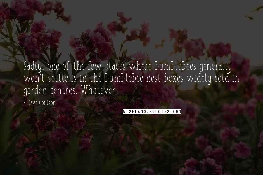 Dave Goulson Quotes: Sadly, one of the few places where bumblebees generally won't settle is in the bumblebee nest boxes widely sold in garden centres. Whatever