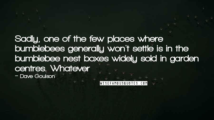 Dave Goulson Quotes: Sadly, one of the few places where bumblebees generally won't settle is in the bumblebee nest boxes widely sold in garden centres. Whatever