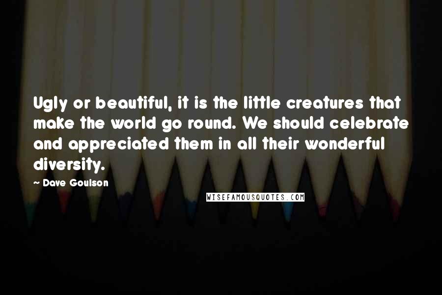 Dave Goulson Quotes: Ugly or beautiful, it is the little creatures that make the world go round. We should celebrate and appreciated them in all their wonderful diversity.