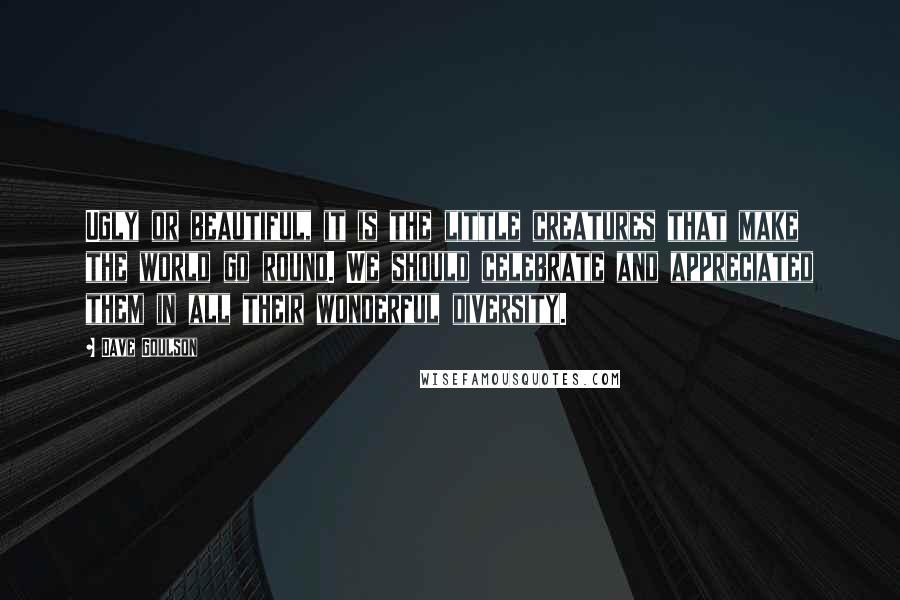 Dave Goulson Quotes: Ugly or beautiful, it is the little creatures that make the world go round. We should celebrate and appreciated them in all their wonderful diversity.